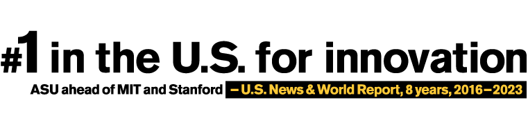 Number one in the U.S. for innovation. ASU ahead of MIT and Stanford . - U.S. News and World Report, 8 years, 2016-2023